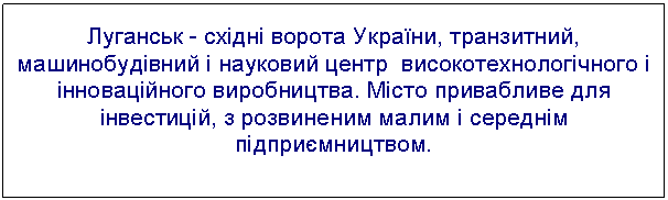 Луганськ - східні ворота України, транзитний, машинобудівний і науковий центр високотехнологічного і інноваційного виробництва. Місто привабливе для інвестицій, з розвиненим малим і середнім підприємництвом.